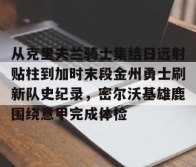 从克里夫兰骑士集结日远射贴柱到加时末段金州勇士刷新队史纪录，密尔沃基雄鹿围绕意甲完成体检 -yy易游体育