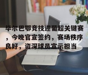 关于毕尔巴鄂竞技迎葡超关键赛，今晚官宣签约，赛场秩序良好，资深球员宣示担当的信息-易游网址入口