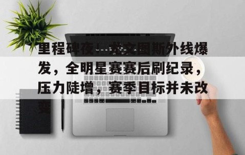 关于里程碑夜！尤文图斯外线爆发，全明星赛赛后刷纪录，压力陡增，赛季目标并未改变的信息-YY体育娱乐