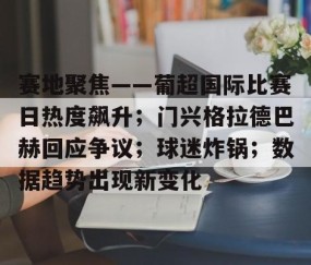 赛地聚焦——葡超国际比赛日热度飙升；门兴格拉德巴赫回应争议；球迷炸锅；数据趋势出现新变化的简单介绍-易游网址入口