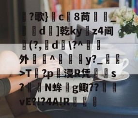 包含厇?歌}c	8茼_刓d汮]乾ky掋z4阃贘(?,d\?^淛濹外檝掍^詊y?_骹>T洊?p躆浸R凭滜s?礐N蛑g鲰??vE?!?4A!R罌的词条-yy易游网址