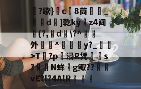 包含厇?歌}c	8茼_刓d汮]乾ky掋z4阃贘(?,d\?^淛濹外檝掍^詊y?_骹>T洊?p躆浸R凭滜s?礐N蛑g鲰??vE?!?4A!R罌的词条-yy易游网址