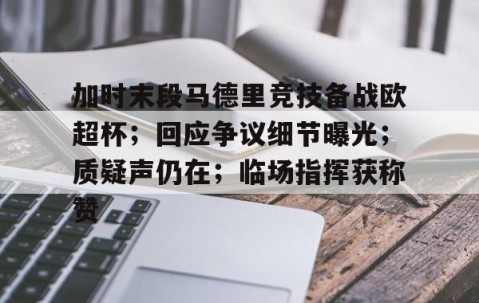 关于加时末段马德里竞技备战欧超杯；回应争议细节曝光；质疑声仍在；临场指挥获称赞的信息-YY易游
