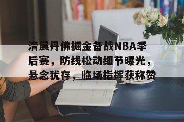 关于清晨丹佛掘金备战NBA季后赛，防线松动细节曝光，悬念犹存，临场指挥获称赞的信息